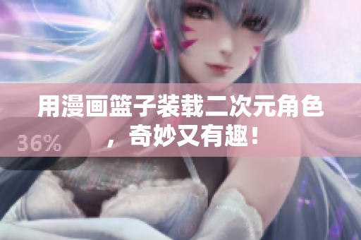 用漫画篮子装载二次元角色，奇妙又有趣！