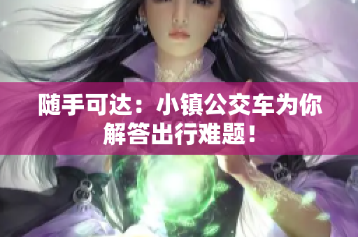 随手可达：小镇公交车为你解答出行难题！