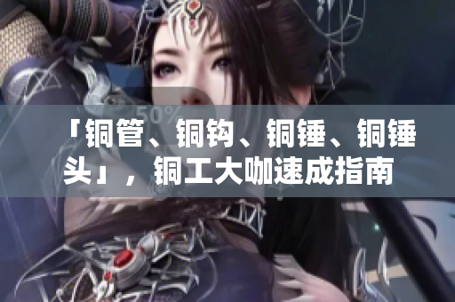 「铜管、铜钩、铜锤、铜锤头」，铜工大咖速成指南