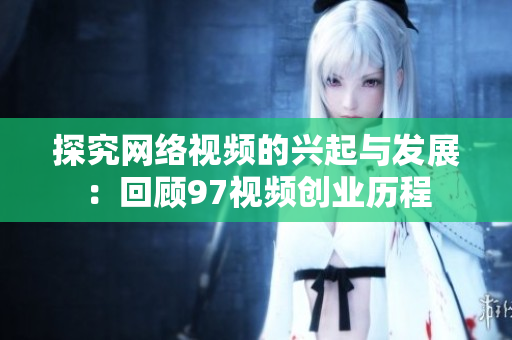 探究网络视频的兴起与发展：回顾97视频创业历程