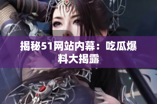 揭秘51网站内幕：吃瓜爆料大揭露