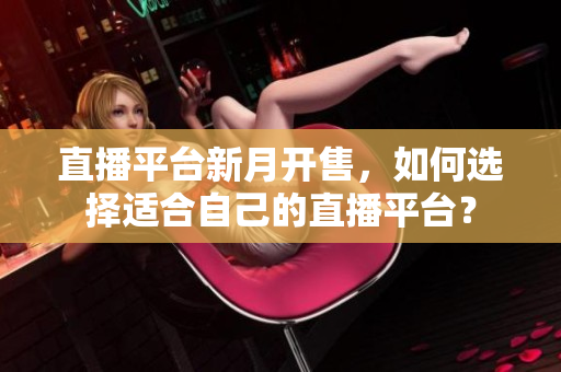 直播平台新月开售，如何选择适合自己的直播平台？
