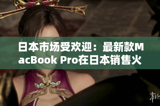 日本市场受欢迎：最新款MacBook Pro在日本销售火爆