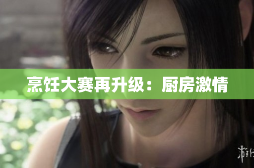 烹饪大赛再升级：厨房激情