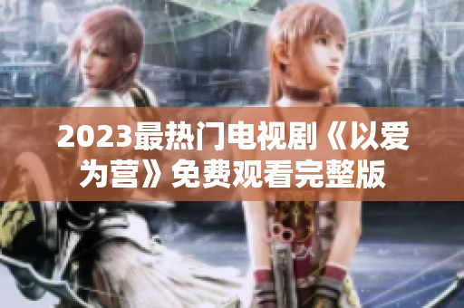 2023最热门电视剧《以爱为营》免费观看完整版