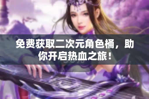 免费获取二次元角色桶，助你开启热血之旅！