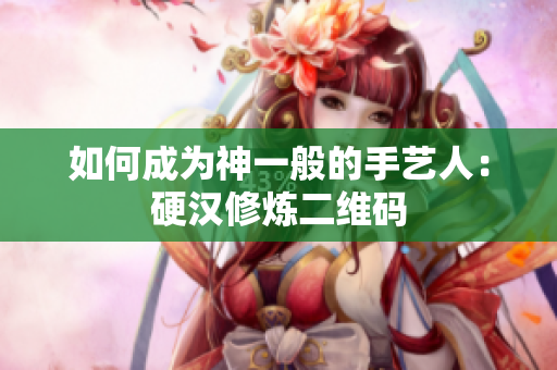 如何成为神一般的手艺人：硬汉修炼二维码