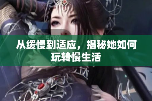 从缓慢到适应，揭秘她如何玩转慢生活