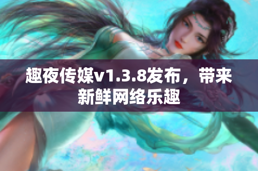 趣夜传媒v1.3.8发布，带来新鲜网络乐趣