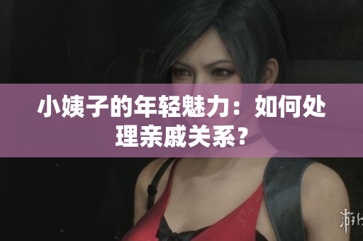 小姨子的年轻魅力：如何处理亲戚关系？