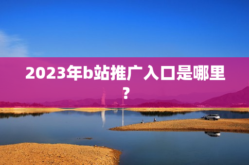 2023年b站推广入口是哪里？