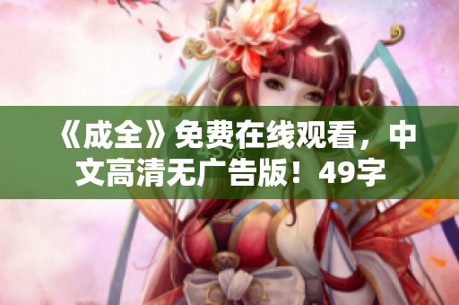 《成全》免费在线观看，中文高清无广告版！49字