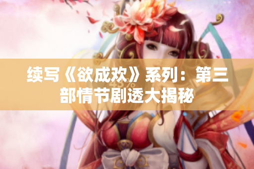 续写《欲成欢》系列：第三部情节剧透大揭秘