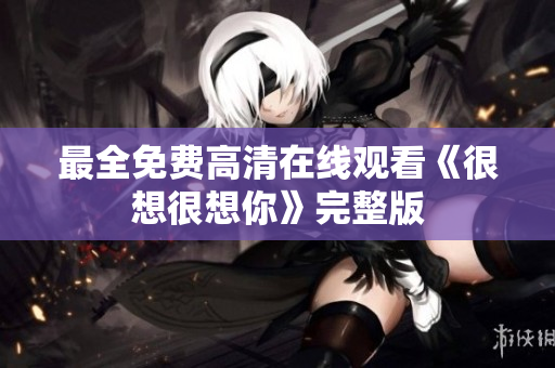 最全免费高清在线观看《很想很想你》完整版