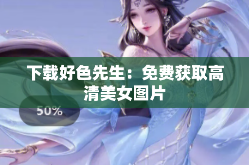 下载好色先生：免费获取高清美女图片