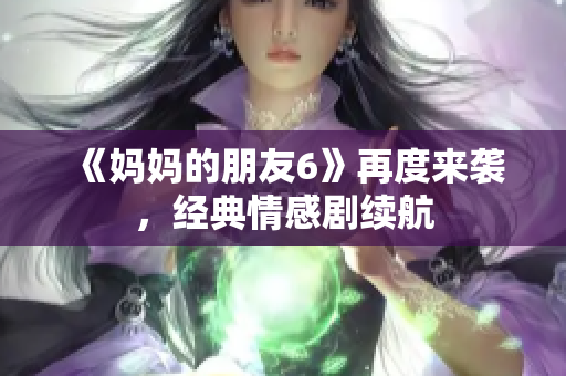 《妈妈的朋友6》再度来袭，经典情感剧续航