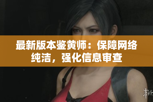 最新版本鉴黄师：保障网络纯洁，强化信息审查