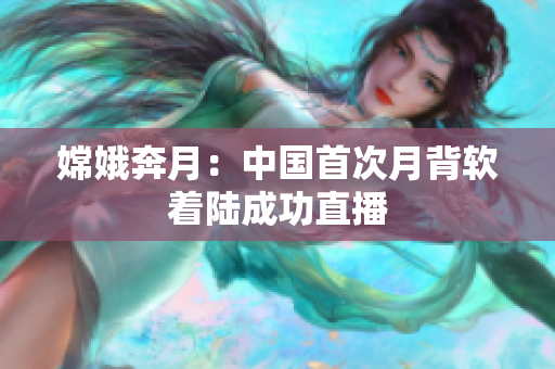 嫦娥奔月：中国首次月背软着陆成功直播