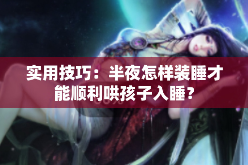 实用技巧：半夜怎样装睡才能顺利哄孩子入睡？