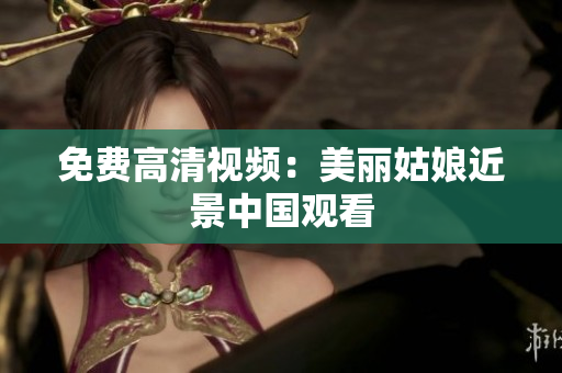 免费高清视频：美丽姑娘近景中国观看