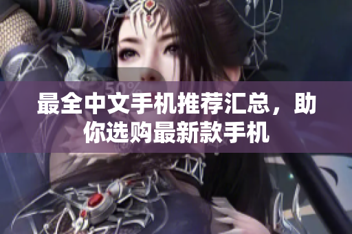 最全中文手机推荐汇总，助你选购最新款手机