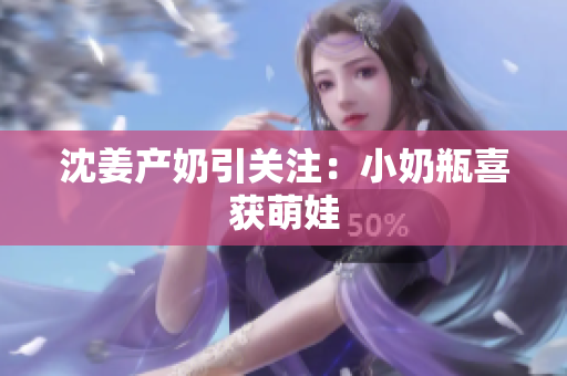 沈姜产奶引关注：小奶瓶喜获萌娃