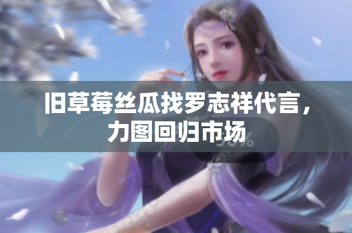 旧草莓丝瓜找罗志祥代言，力图回归市场