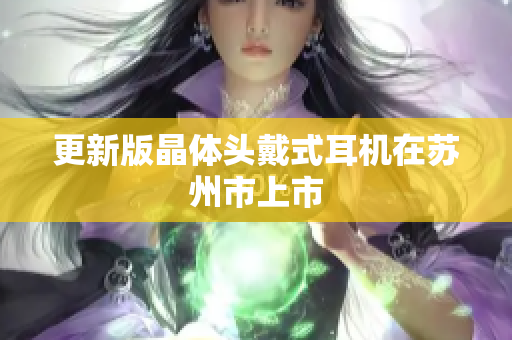 更新版晶体头戴式耳机在苏州市上市