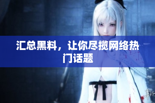 汇总黑料，让你尽揽网络热门话题