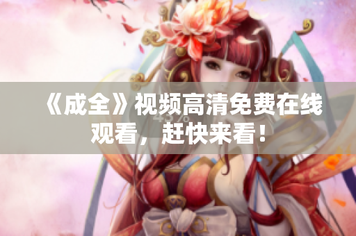 《成全》视频高清免费在线观看，赶快来看！