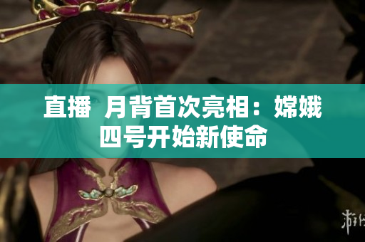 直播  月背首次亮相：嫦娥四号开始新使命