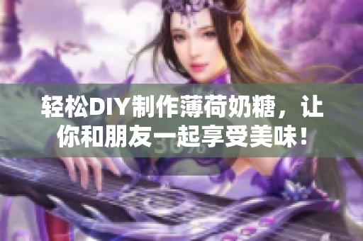 轻松DIY制作薄荷奶糖，让你和朋友一起享受美味！