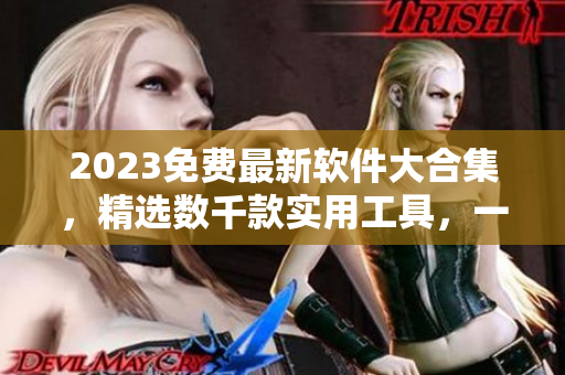 2023免费最新软件大合集，精选数千款实用工具，一键下载安装！