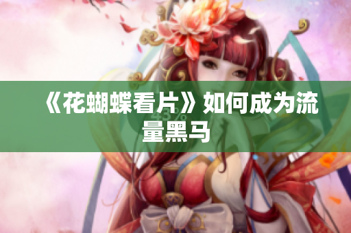 《花蝴蝶看片》如何成为流量黑马