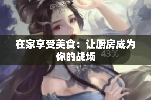 在家享受美食：让厨房成为你的战场