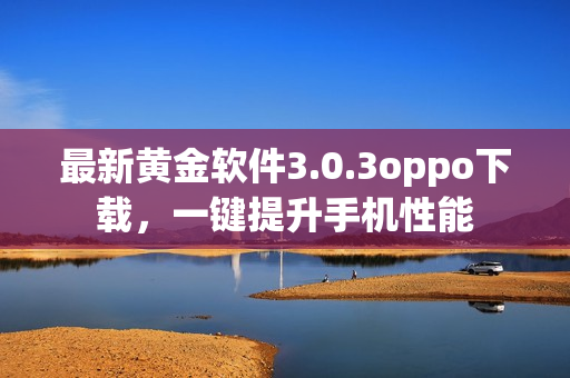 最新黄金软件3.0.3oppo下载，一键提升手机性能
