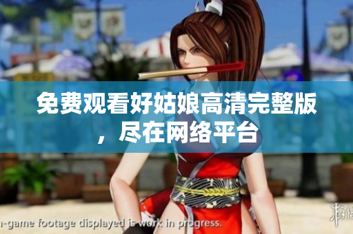 免费观看好姑娘高清完整版，尽在网络平台