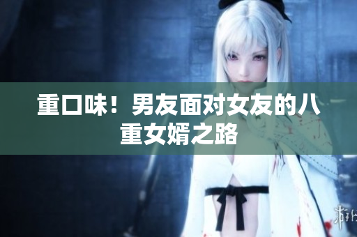 重口味！男友面对女友的八重女婿之路