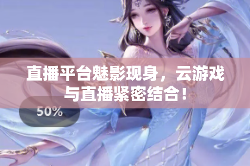 直播平台魅影现身，云游戏与直播紧密结合！