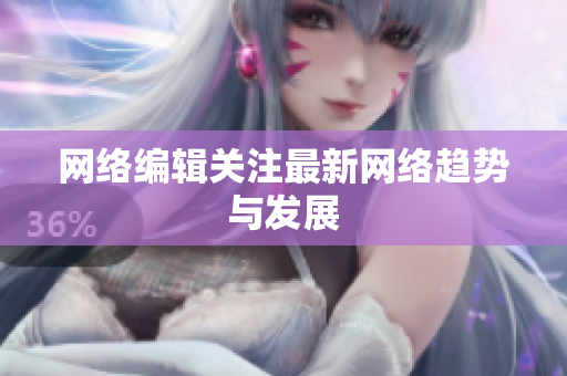 网络编辑关注最新网络趋势与发展
