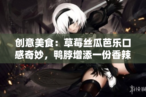 创意美食：草莓丝瓜芭乐口感奇妙，鸭脖增添一份香辣