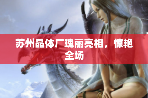 苏州晶体厂瑰丽亮相，惊艳全场