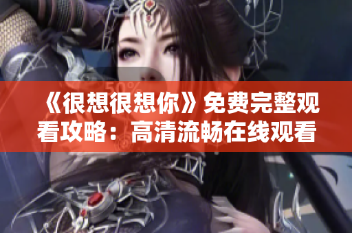 《很想很想你》免费完整观看攻略：高清流畅在线观看！