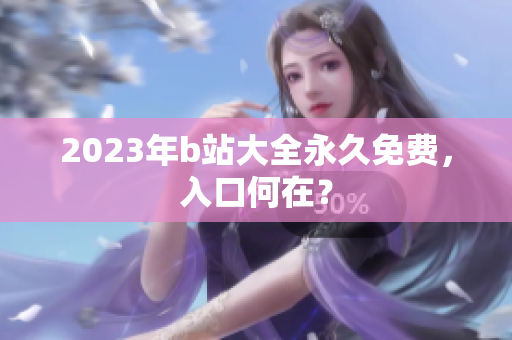 2023年b站大全永久免费，入口何在？