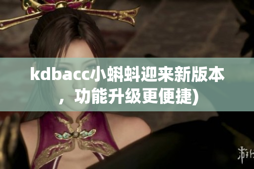 kdbacc小蝌蚪迎来新版本，功能升级更便捷)