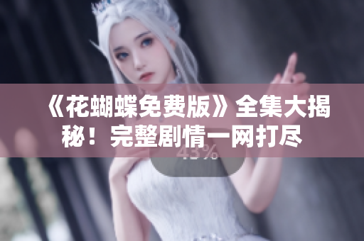 《花蝴蝶免费版》全集大揭秘！完整剧情一网打尽
