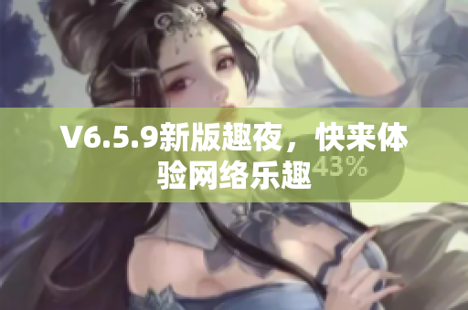 V6.5.9新版趣夜，快来体验网络乐趣