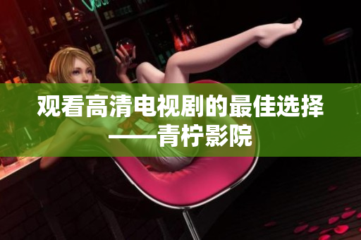 观看高清电视剧的最佳选择——青柠影院