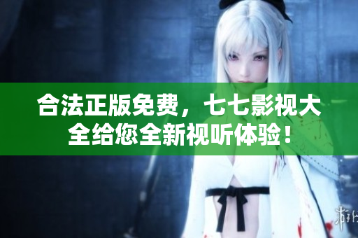 合法正版免费，七七影视大全给您全新视听体验！