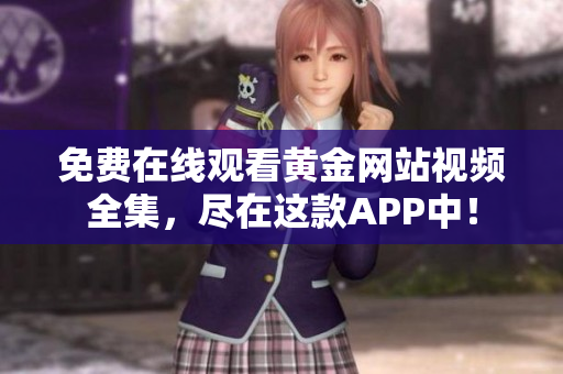 免费在线观看黄金网站视频全集，尽在这款APP中！
